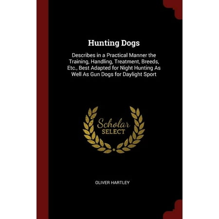 Hunting Dogs : Describes in a Practical Manner the Training, Handling, Treatment, Breeds, Etc., Best Adapted for Night Hunting as Well as Gun Dogs for Daylight (Best Hunting Guns In The World)