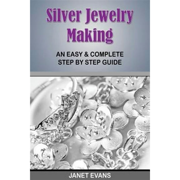 Silver Jewelry Making: An Easy & Complete Step by Step Guide (Paperback)
