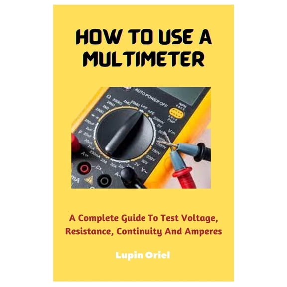 How To Use A Multimeter: A Complete Guide To Test Voltage, Resistance, Continuity And Amperes, (Paperback)