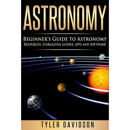 Astronomy: Beginner’s Guide to Astronomy: Resources, Stargazing Guides, Apps and Software! - (The Best Astronomy App)