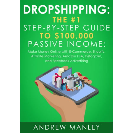 Dropshipping: The #1 Step-by-Step Guide to $100,000 Passive Income: Make Money Online with E-Commerce, Shopify, Affiliate Marketing, Amazon FBA, Instagram, and Facebook Advertising - (Best Ecommerce For Facebook)