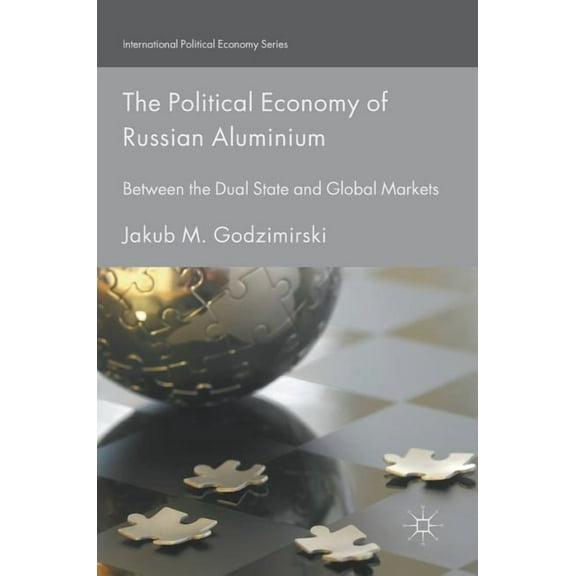 International Political Economy The Political Economy of Russian Aluminium: Between the Dual State and Global Markets, (Hardcover)