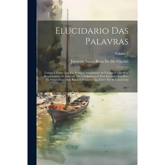 Elucidario Das Palavras: Termos E Frases Que Em Portugal Antigamente Se Usaram E Que Hoje Regularmente Se Ignoram: Obra Indispensavel Para Ente