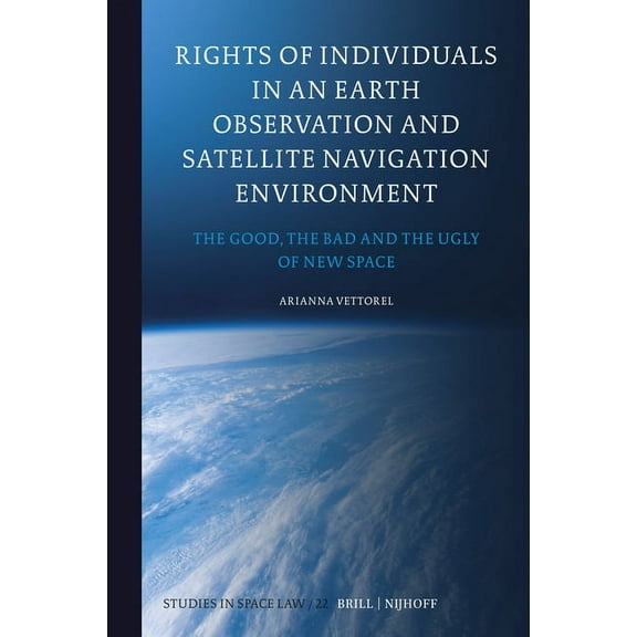 Studies in Space Law Rights of Individuals in an Earth Observation and Satellite Navigation Environment: The Good, the Bad and the Ugly of Ne, Book 22, (Hardcover)