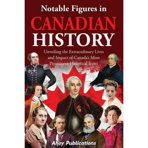 Notable Figures in Canadian History: Unveiling the Extraordinary Lives and Impact of Canada's Most Prominent Historical , (Paperback)
