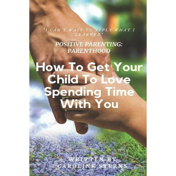 Positive Parenting Parenthood: How to Get Your Child to Love Spending Time with You