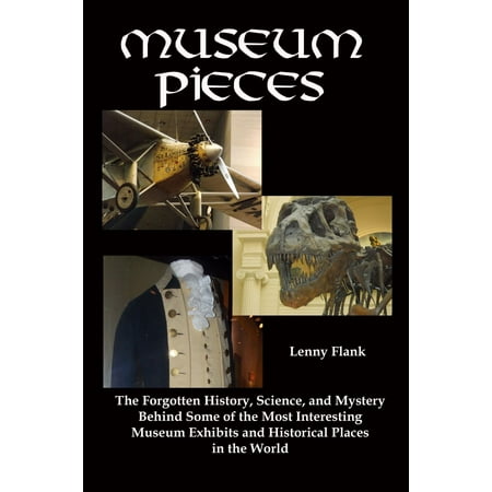 Museum Pieces: The Forgotten History, Science, and Mystery Behind Some of the Most Interesting Museum Exhibits and Historical Places in the World - (Best Of Most Interesting Man In The World)