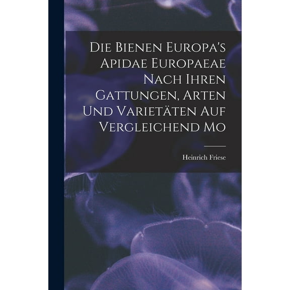 Die Bienen Europa's Apidae Europaeae Nach Ihren Gattungen, Arten und VarietÃ¤ten auf Vergleichend Mo, (Paperback)