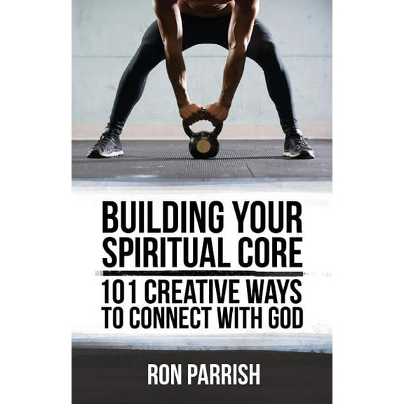 Building Your Spiritual Core: 101 Creative Ways to Connect with God (Paperback)