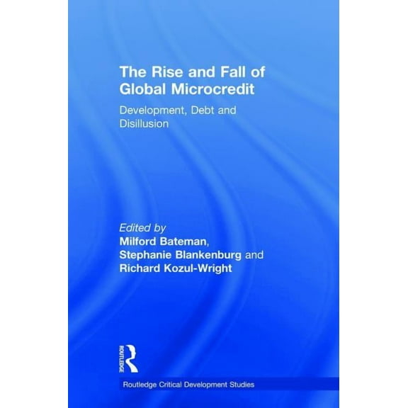 Routledge Critical Development Studies The Rise and Fall of Global Microcredit: Development, debt and disillusion, (Hardcover)