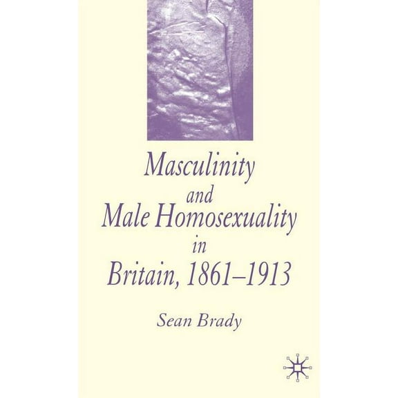 Masculinity and Male Homosexuality in Britain, 1861-1913, (Hardcover)