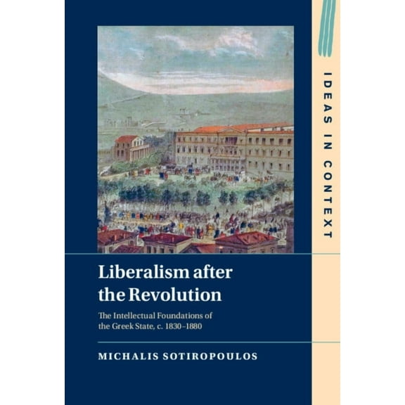 Ideas in Context Liberalism After the Revolution: The Intellectual Foundations of the Greek State, C. 1830-1880, Book 143, (Hardcover)