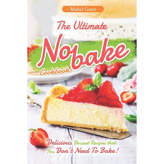The Ultimate No-bake Cookbook: Delicious Dessert Recipes that You Don't Need To Bake!, (Paperback)