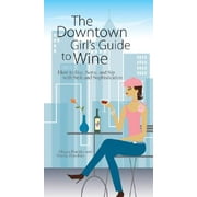 The Downtown Girl's Guide to Wine : How to Buy, Serve, and Sip with Style and Sophistication (Paperback)