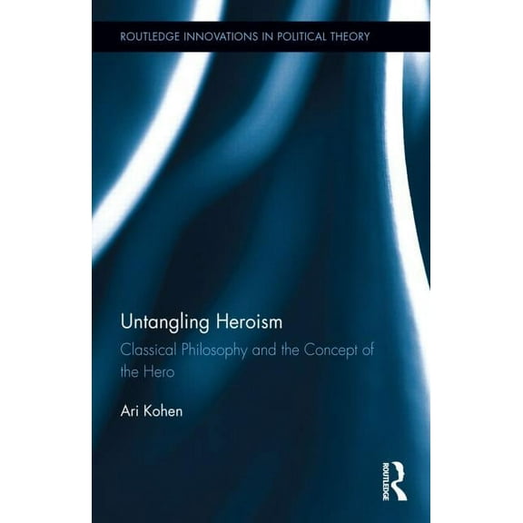 Routledge Innovations in Political Theor Untangling Heroism: Classical Philosophy and the Concept of the Hero, (Hardcover)