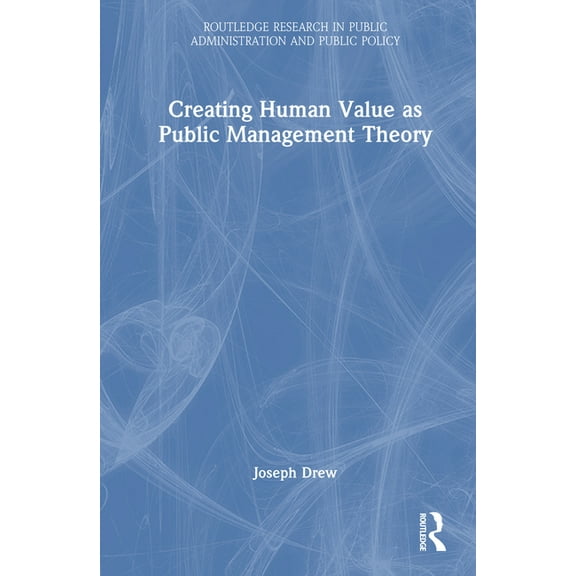Routledge Research in Public Administrat Creating Human Value as Public Management Theory, (Hardcover)