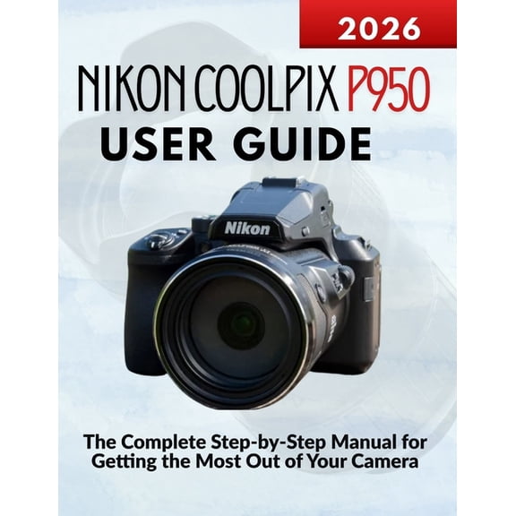 Nikon Coolpix P950 User Guide: The Complete Step-by-Step Manual for Getting the Most Out of Your Camera, (Paperback)