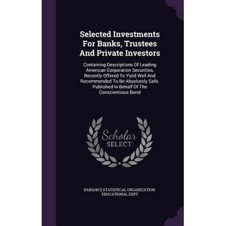 Selected Investments for Banks, Trustees and Private Investors : Containing Descriptions of Leading American Corporation Securities, Recently Offered to Yield Well and Recommended to Be Absolutely Safe. Published in Behalf of the Conscientious