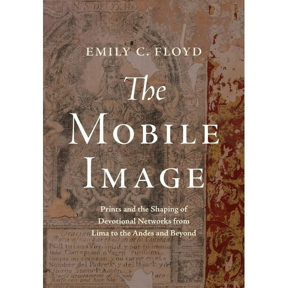 The Mobile Image: Prints and the Shaping of Devotional Networks from Lima to the Andes and Beyond, (Hardcover)