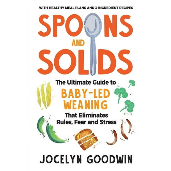 Spoons and Solids : The Ultimate Guide to Baby-Led Weaning That Eliminates Rules, Fear, and Stress
