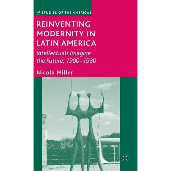 Studies of the Americas Reinventing Modernity in Latin America: Intellectuals Imagine the Future, 1900-1930, (Hardcover)