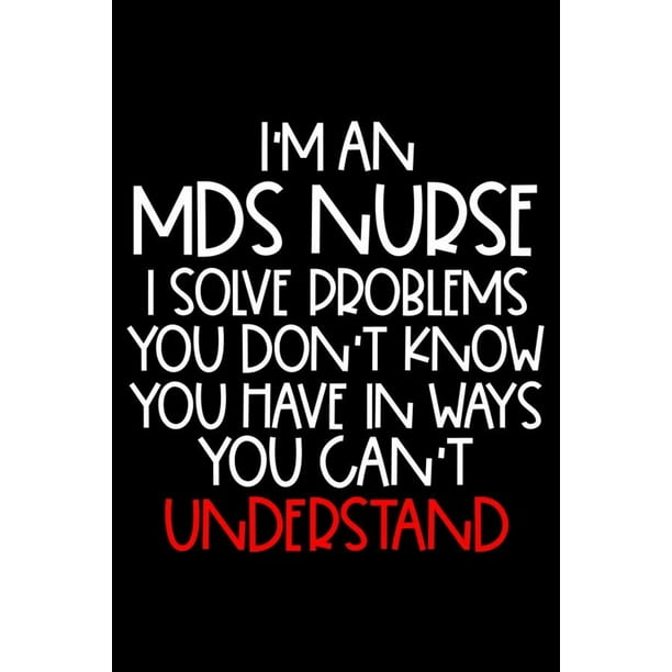 I'm An MDS Nurse I Solve Problems You Don't Know You Have In Ways You