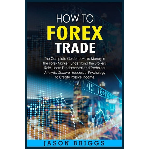 How to Forex Trade: The Complete Guide to Make Money in the Forex Market. Understand the Broker's Role, Learn Fundamenta