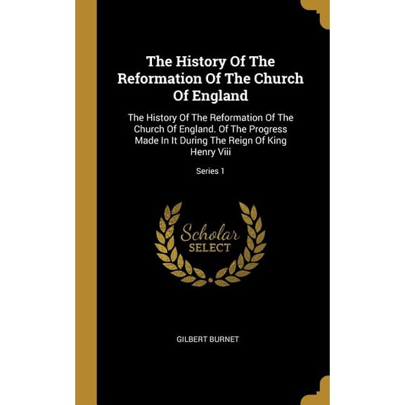 The History Of The Reformation Of The Church Of England : The History Of The Reformation Of The Church Of England. Of The Progress Made In It During The Reign Of King Henry Viii; Series 1 (Hardcover)