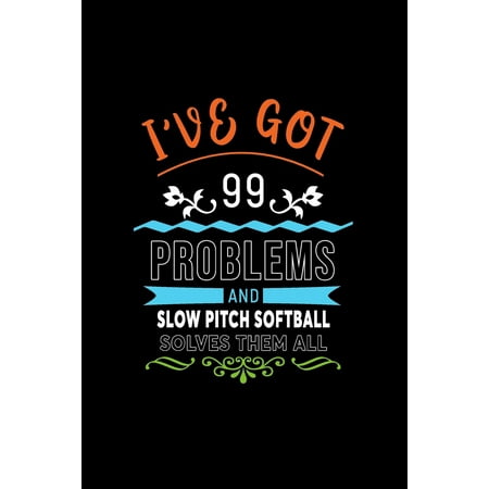 I've Got 99 Problems and Slow Pitch Softball Solves Them All : A 6 X 9 Inch Matte Softcover Paperback Notebook Journal with 120 Blank Lined Pages