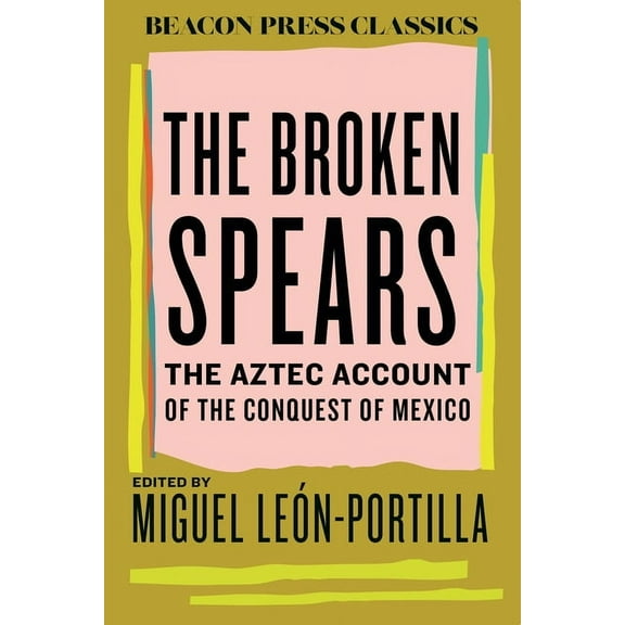 Beacon Classics The Broken Spears: The Aztec Account of the Conquest of Mexico, (Hardcover)