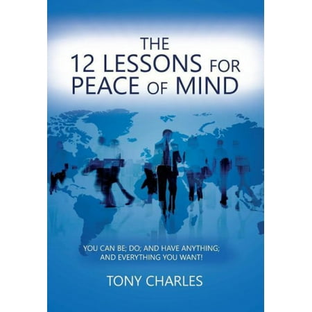 The 12 Lessons for Peace of Mind: You Can Be; Do; And Have Anything The 12 Lessons for Peace of Mind: You Can Be; Do; And Have Anything