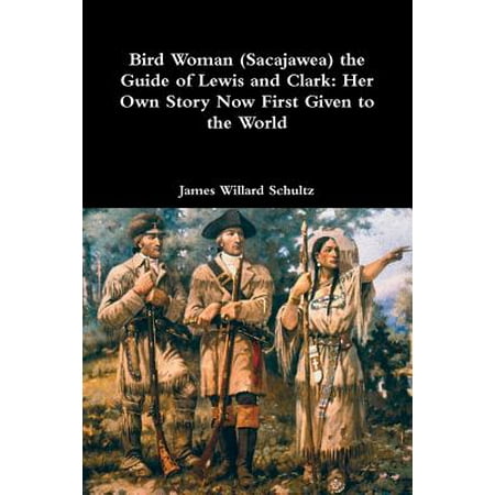 Bird Woman (Sacajawea) the Guide of Lewis and Clark : Her Own Story Now First Given to the
