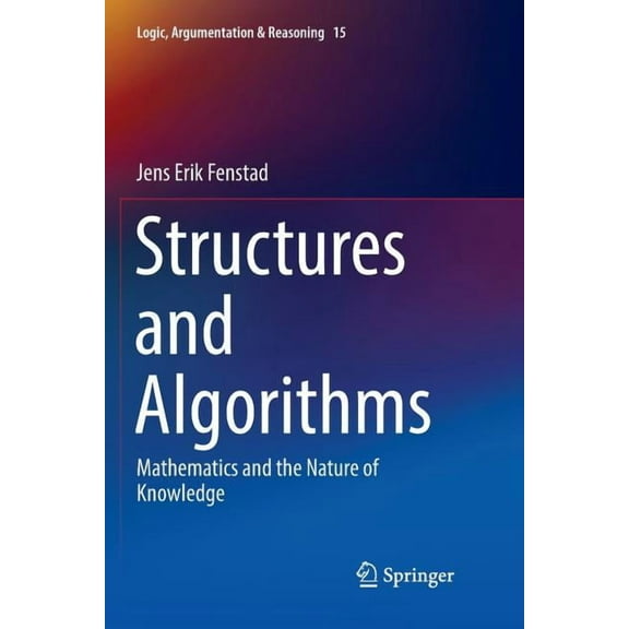 Logic, Argumentation & Reasoning Structures and Algorithms: Mathematics and the Nature of Knowledge, Book 15, (Paperback)