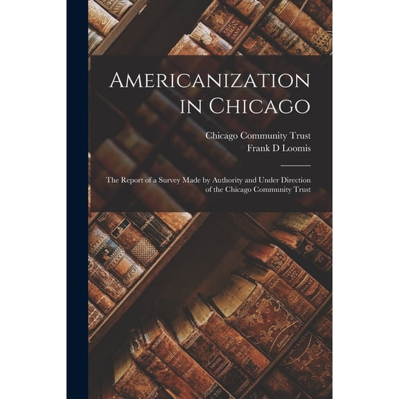 Americanization in Chicago; the Report of a Survey Made by Authority and Under Direction of the Chicago Community Trust (Paperback)