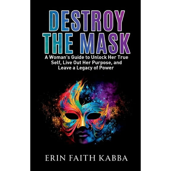 Destroy the Mask: A Woman's Guide to Unlock Her True Self, Live Out Her Purpose, and Leave a Legacy of Power, (Paperback)