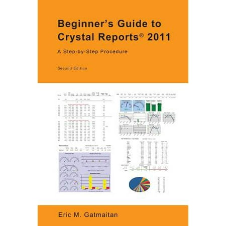 Beginner's Guide to Crystal Reports 2011 : A Step-By-Step (Best Way To Learn Crystal Reports)