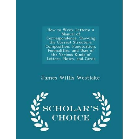 How to Write Letters: A Manual of Correspondence, Showing the Correct Structure, Composition, Punctuation, Formalities, and Uses of the Vari
