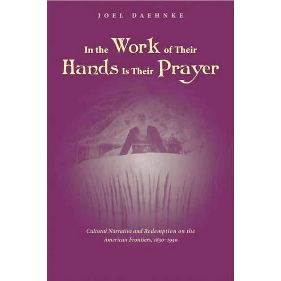 In the Work of Their Hands Is Their Prayer : Cultural Narrative and Redemption on the American Frontiers, 1830-1930 (Hardcover)