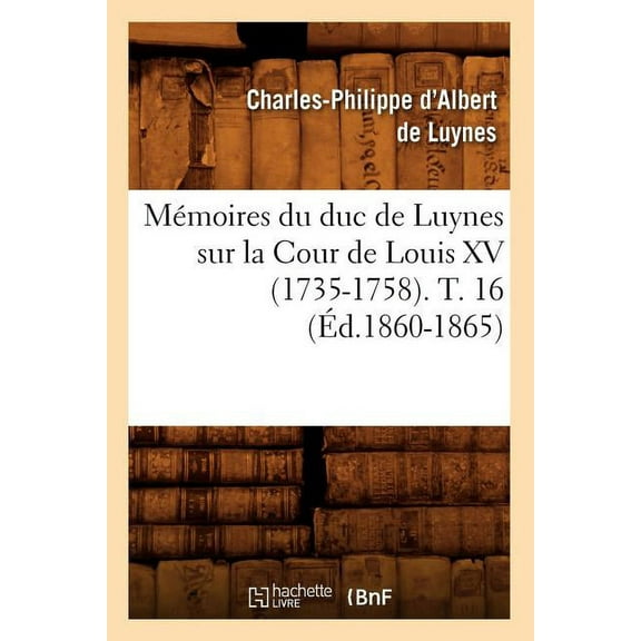 Histoire: Mémoires Du Duc de Luynes Sur La Cour de Louis XV (1735-1758). T. 16 (Éd.1860-1865) (Paperback)