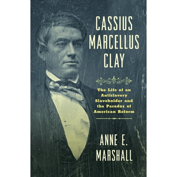 Civil War America Cassius Marcellus Clay: The Life of an Antislavery Slaveholder and the Paradox of American Reform, (Hardcover)