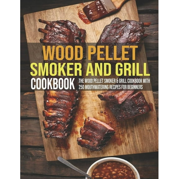 Wood Pellet Smoker And Grill Cookbook: The Wood Pellet Smoker & Grill Cookbook With 250 Mouthwatering Recipes For Beginners