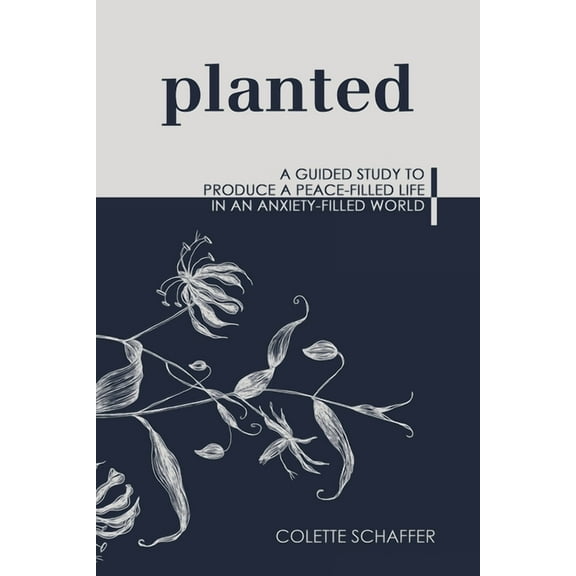 Planted: A Guided Study to Produce a Peace-Filled Life in an Anxiety-Filled World (Paperback) by Colette Schaffer