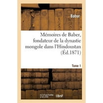 Histoire: Mémoires de Baber, Fondateur de la Dynastie Mongole Dans l'Hindoustan. Tome 1 (Paperback)