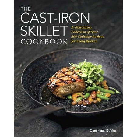 The Cast Iron Skillet Cookbook : A Tantalizing Collection of Over 200 Delicious Recipes for Every