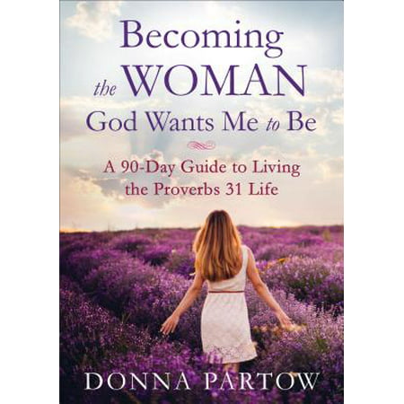 Becoming the Woman God Wants Me to Be : A 90-Day Guide to Living the Proverbs 31 Life