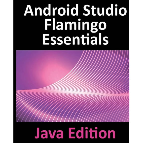 Android Studio Flamingo Essentials - Java Edition: Developing Android Apps Using Android Studio 2022.2.1 and Java, (Paperback)