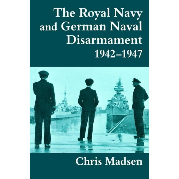 Cass Series: Naval Policy and History The Royal Navy and German Naval Disarmament 1942-1947, Book 4, (Paperback)