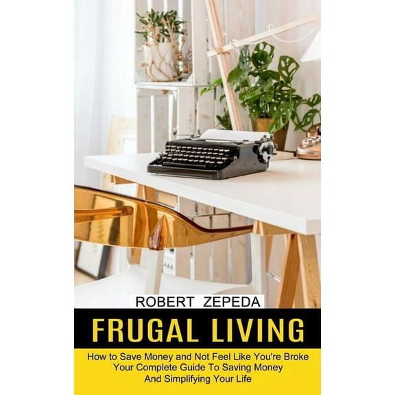 Frugal Living: Your Complete Guide To Saving Money And Simplifying Your Life (How to Save Money and Not Feel Like You're, (Paperback)