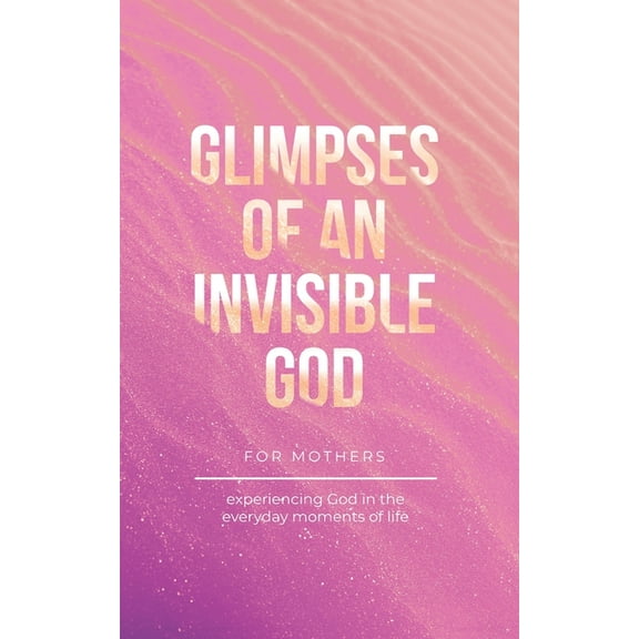 Glimpses of an Invisible God Glimpses of an Invisible God for Mothers: Experiencing God in the Everyday Moments of Life, (Paperback)