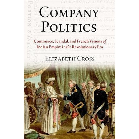 Pre-Owned Company Politics: Commerce, Scandal, and French Visions of Indian Empire in the Revolutionary Era (Hardcover) by Elizabeth Cross